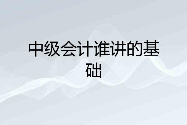 中级会计谁讲的基础