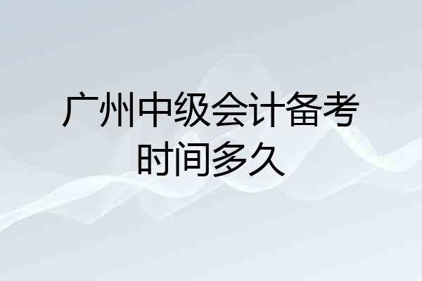 广州中级会计备考时间多久