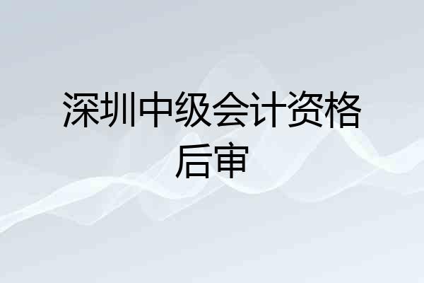 深圳中级会计资格后审