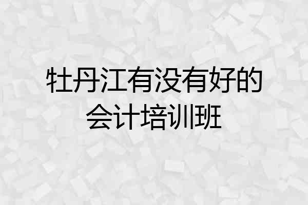 牡丹江有没有好的会计培训班