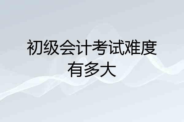 初级会计考试难度有多大