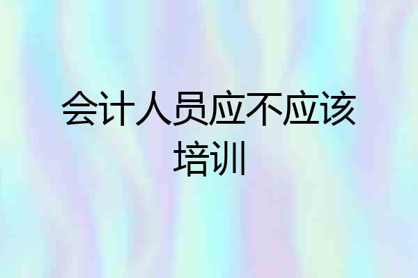 会计人员应不应该培训