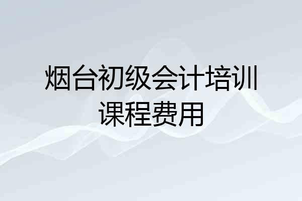 烟台初级会计培训课程费用