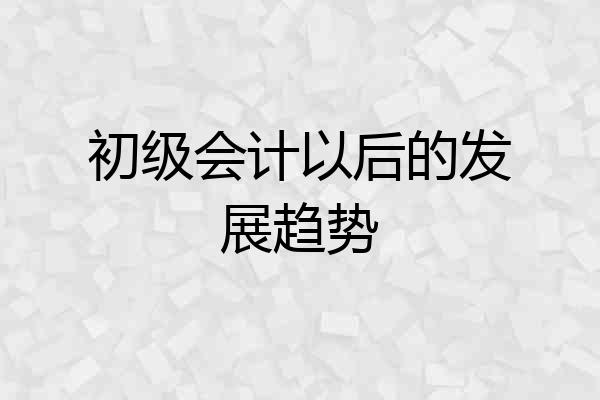初级会计以后的发展趋势
