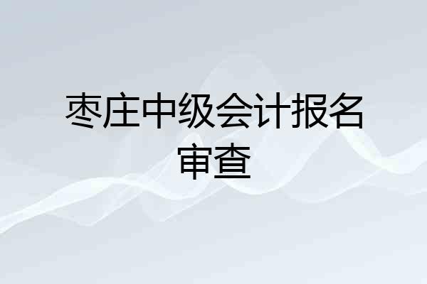枣庄中级会计报名审查