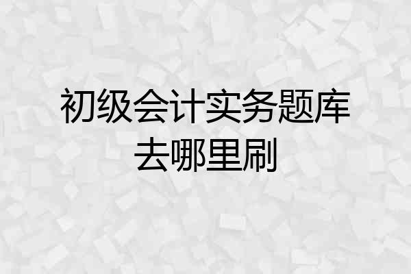 初级会计实务题库去哪里刷