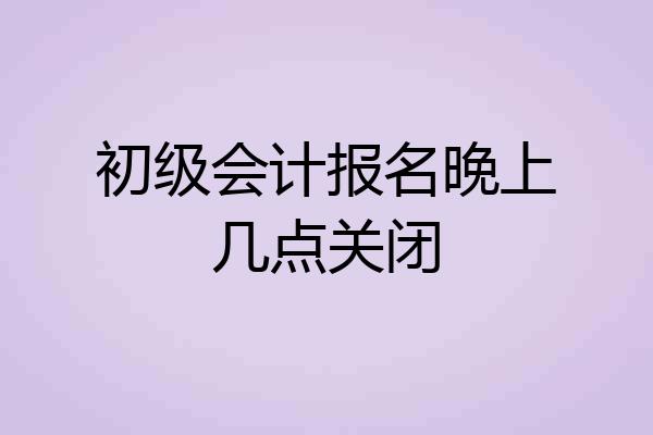 初级会计报名晚上几点关闭