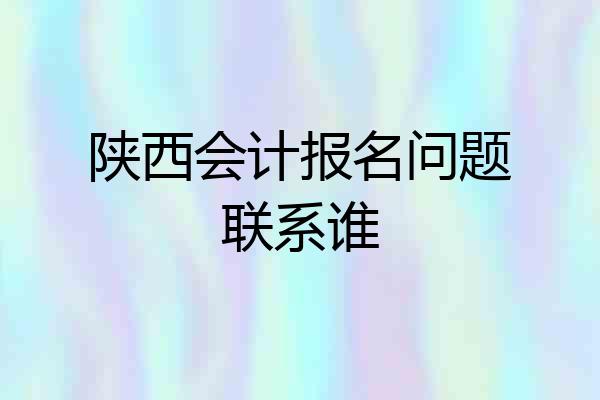 陕西会计报名问题联系谁