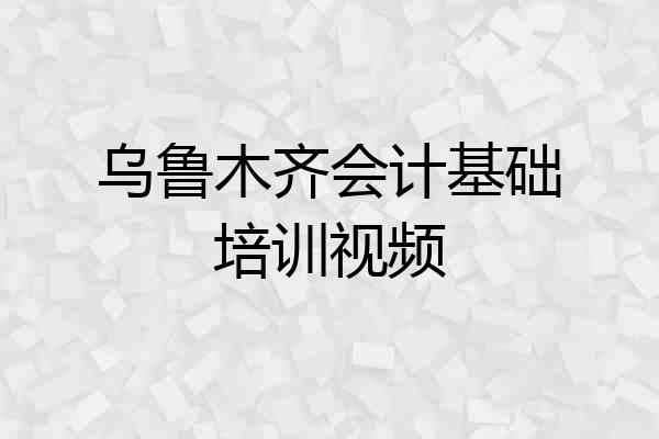 乌鲁木齐会计基础培训视频