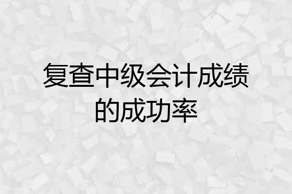 复查中级会计成绩的成功率
