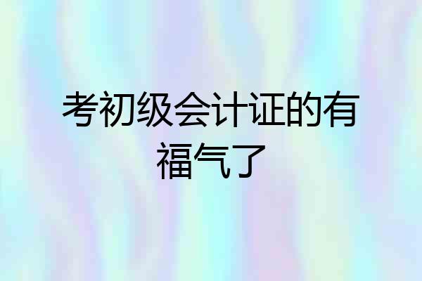 考初级会计证的有福气了