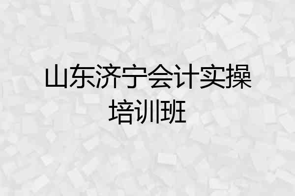 山东济宁会计实操培训班