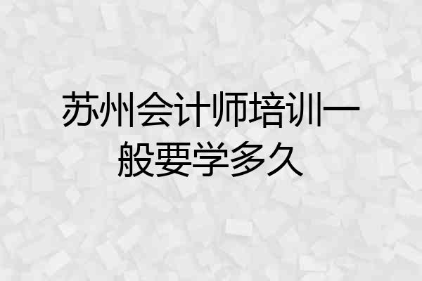苏州会计师培训一般要学多久