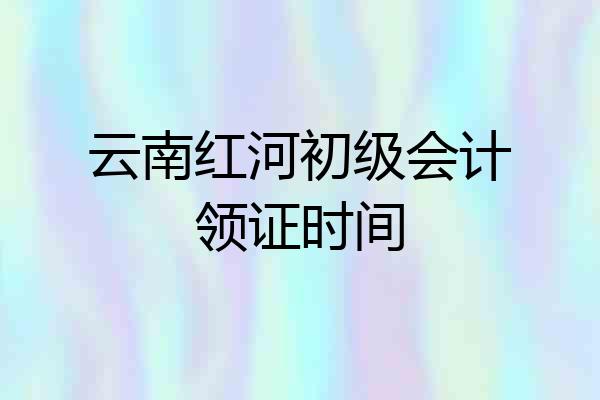 云南红河初级会计领证时间