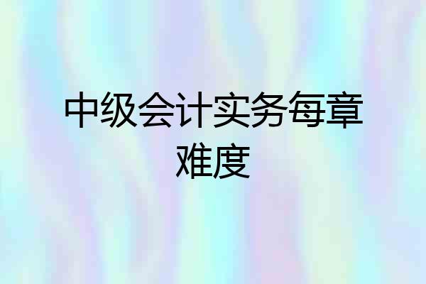 中级会计实务每章难度