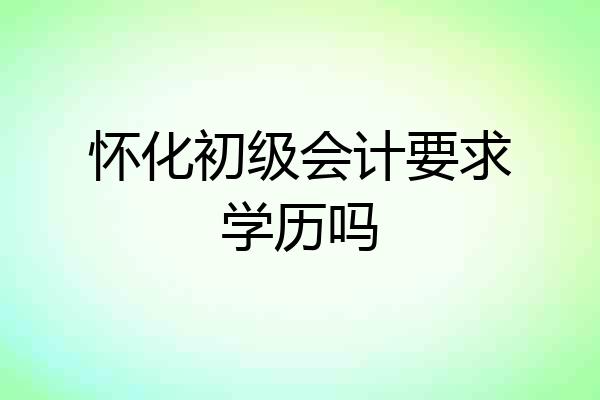 怀化初级会计要求学历吗