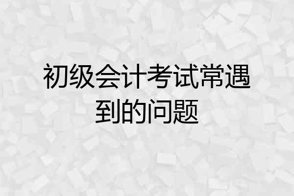 初级会计考试常遇到的问题
