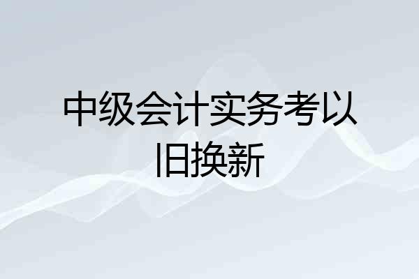 中级会计实务考以旧换新