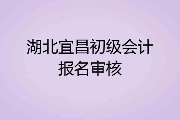 湖北宜昌初级会计报名审核
