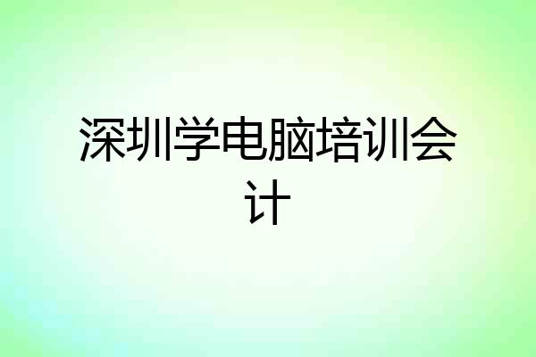 深圳学电脑培训会计