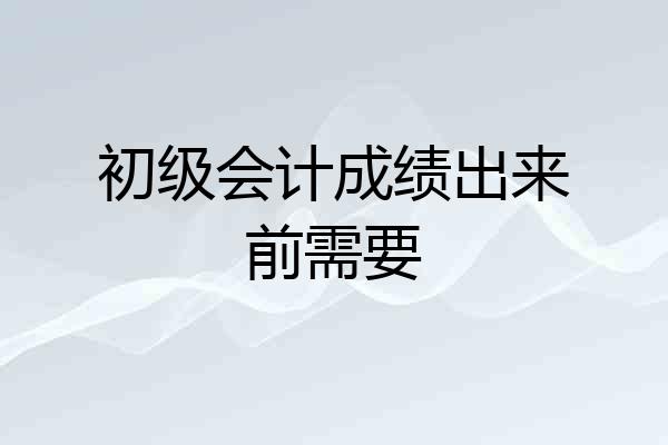 初级会计成绩出来前需要