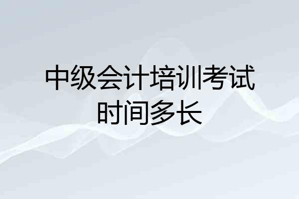 中级会计培训考试时间多长
