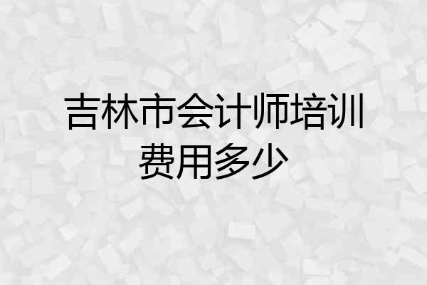 吉林市会计师培训费用多少