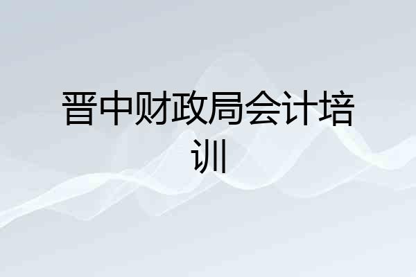 晋中财政局会计培训