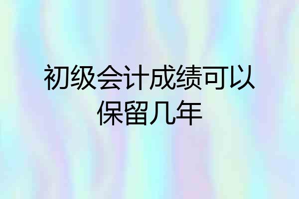 初级会计成绩可以保留几年