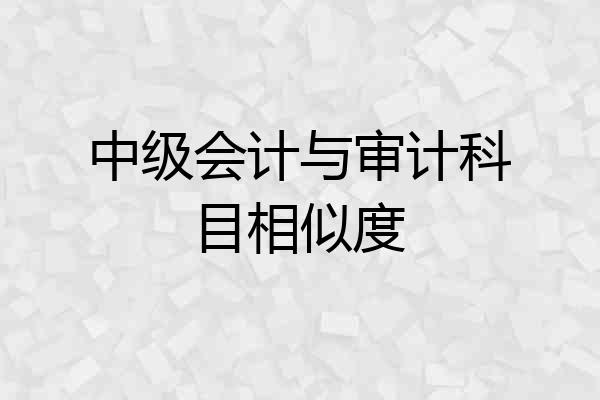 中级会计与审计科目相似度