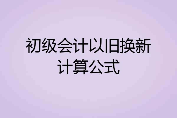 初级会计以旧换新计算公式