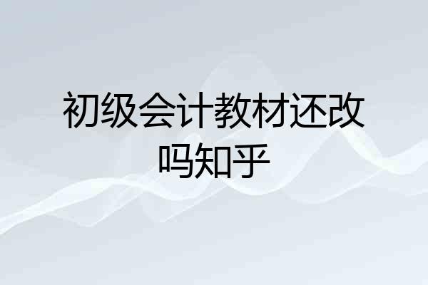 初级会计教材还改吗知乎