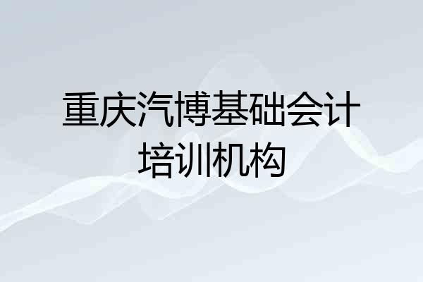 重庆汽博基础会计培训机构