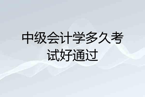 中级会计学多久考试好通过