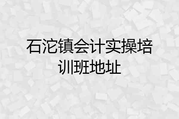石沱镇会计实操培训班地址