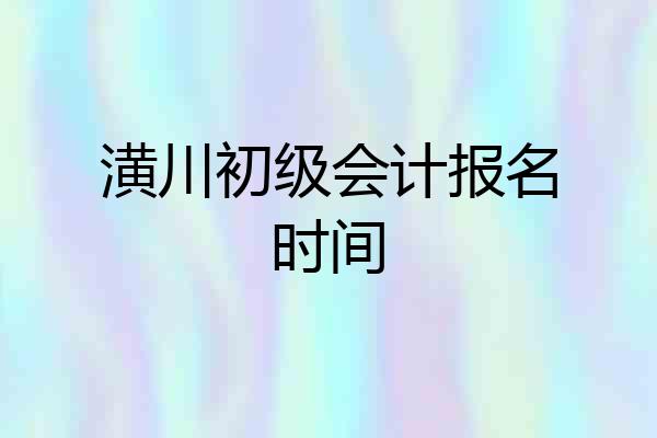 潢川初级会计报名时间