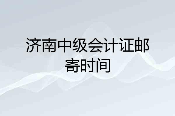 济南中级会计证邮寄时间