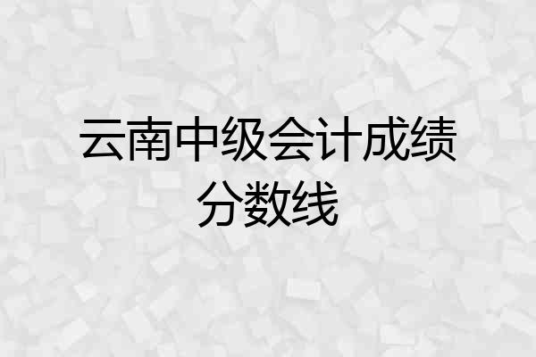 云南中级会计成绩分数线