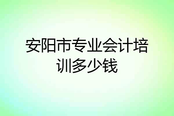 安阳市专业会计培训多少钱