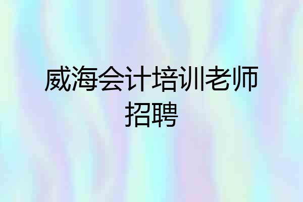 威海会计培训老师招聘