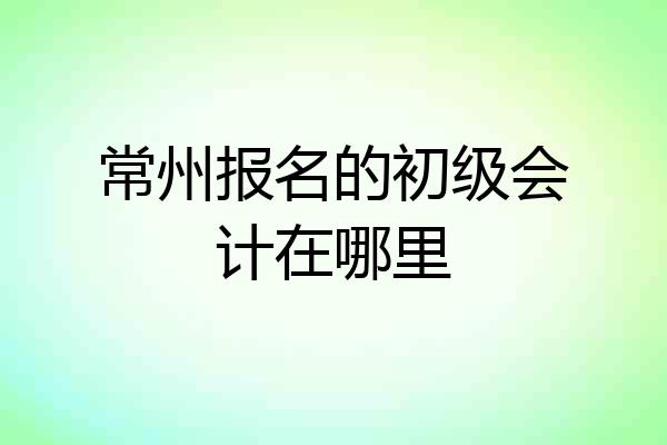 常州报名的初级会计在哪里