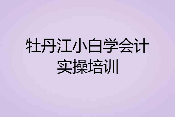 牡丹江小白学会计实操培训