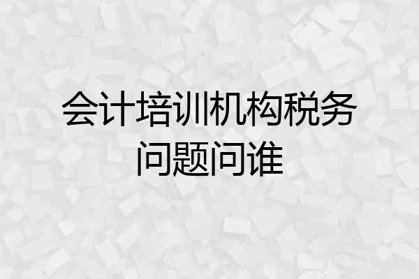 会计培训机构税务问题问谁