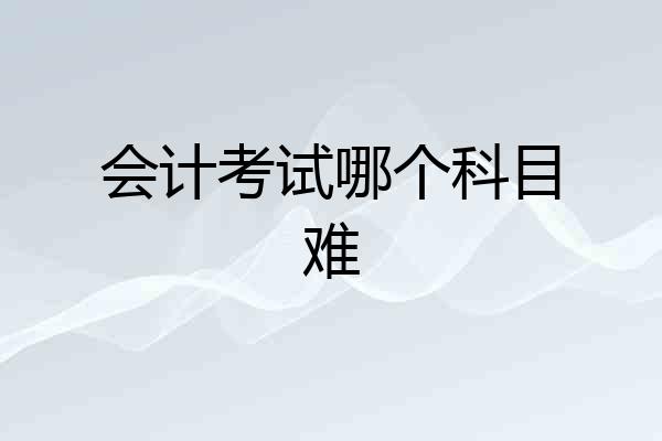 会计考试哪个科目难