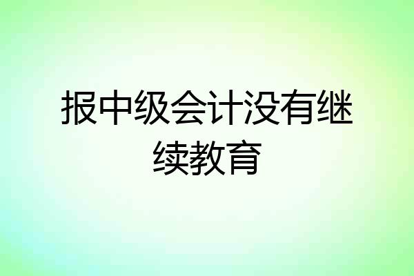 报中级会计没有继续教育