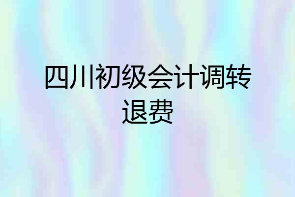 四川初级会计调转退费