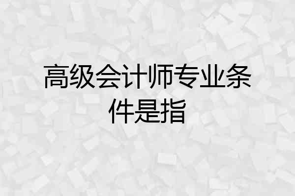 高级会计师专业条件是指