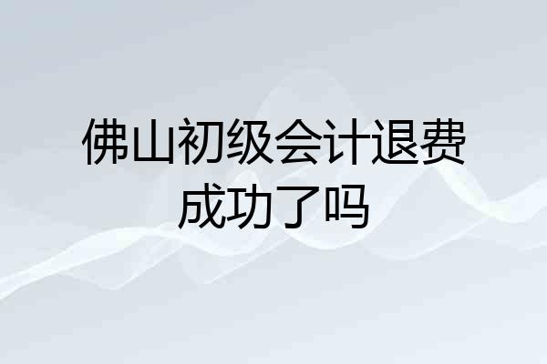 佛山初级会计退费成功了吗