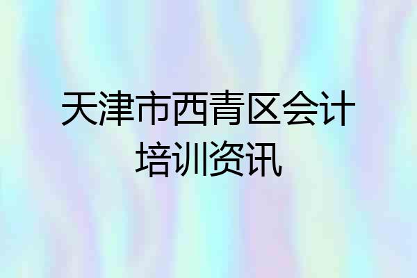 天津市西青区会计培训资讯