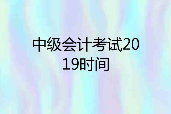 中级会计考试2019时间